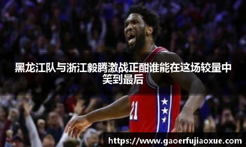黑龙江队与浙江毅腾激战正酣谁能在这场较量中笑到最后